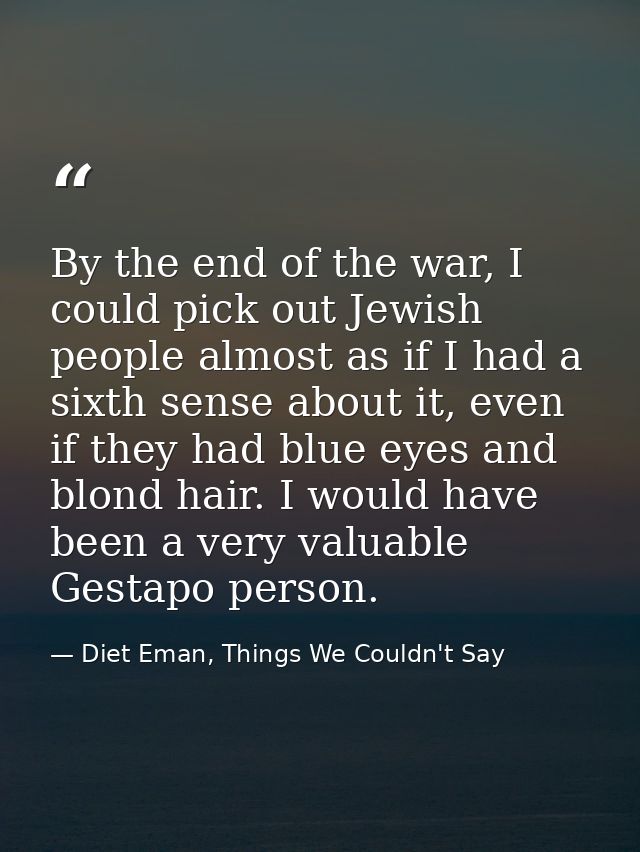 By the end of the war, I could pick out Jewish people almost as if I had a sixth sense about it, even if they had blue e — Diet Eman, Things We Couldn't Say