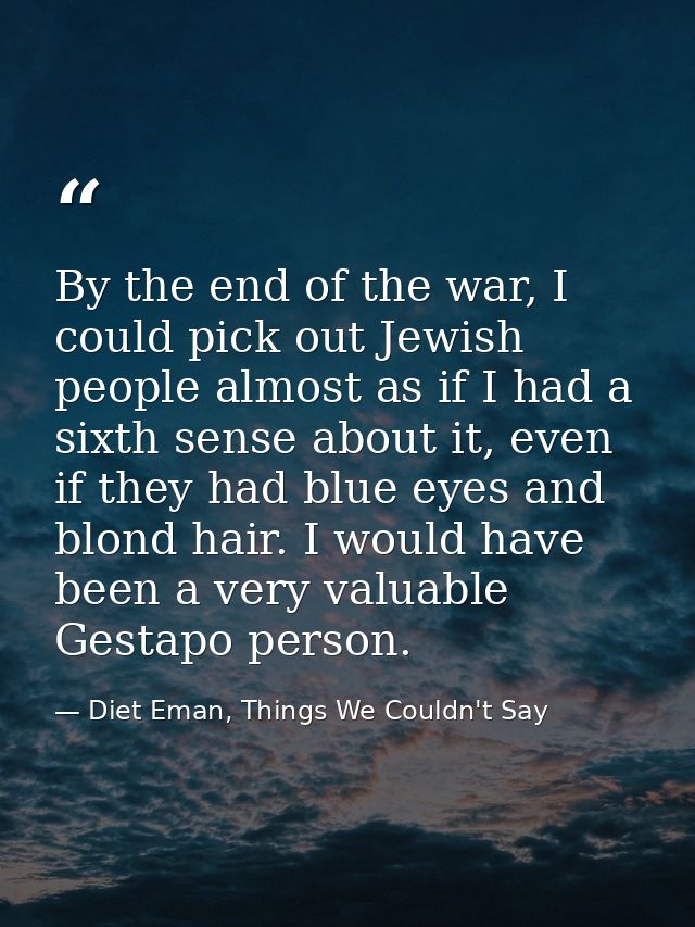 By the end of the war, I could pick out Jewish people almost as if I had a sixth sense about it, even if they had blue e — Diet Eman, Things We Couldn't Say