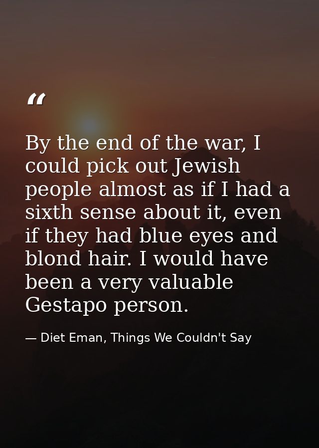 By the end of the war, I could pick out Jewish people almost as if I had a sixth sense about it, even if they had blue e — Diet Eman, Things We Couldn't Say