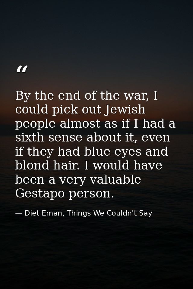 By the end of the war, I could pick out Jewish people almost as if I had a sixth sense about it, even if they had blue e — Diet Eman, Things We Couldn't Say