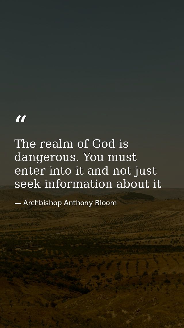The realm of God is dangerous. You must enter into it and not just seek information about it — Archbishop Anthony Bloom