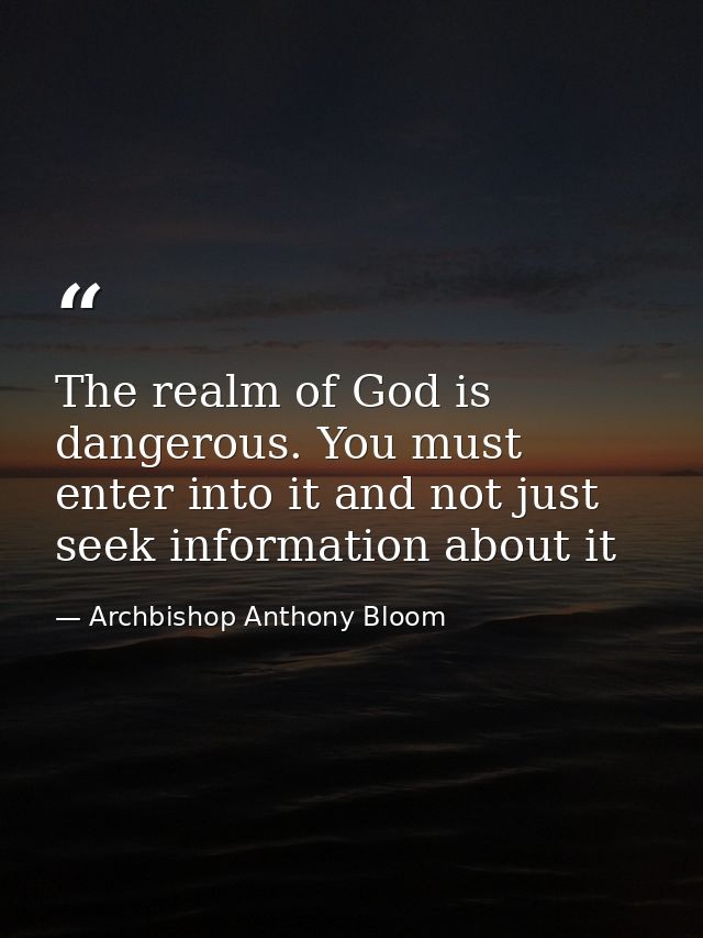 The realm of God is dangerous. You must enter into it and not just seek information about it — Archbishop Anthony Bloom