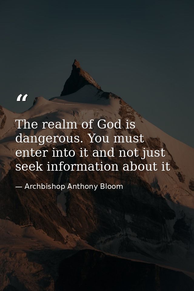The realm of God is dangerous. You must enter into it and not just seek information about it — Archbishop Anthony Bloom