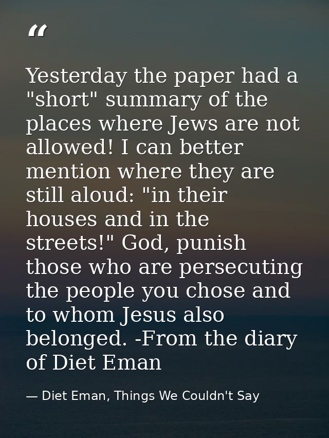 Yesterday the paper had a "short" summary of the places where Jews are not allowed! I can better mention where they are  — Diet Eman, Things We Couldn't Say