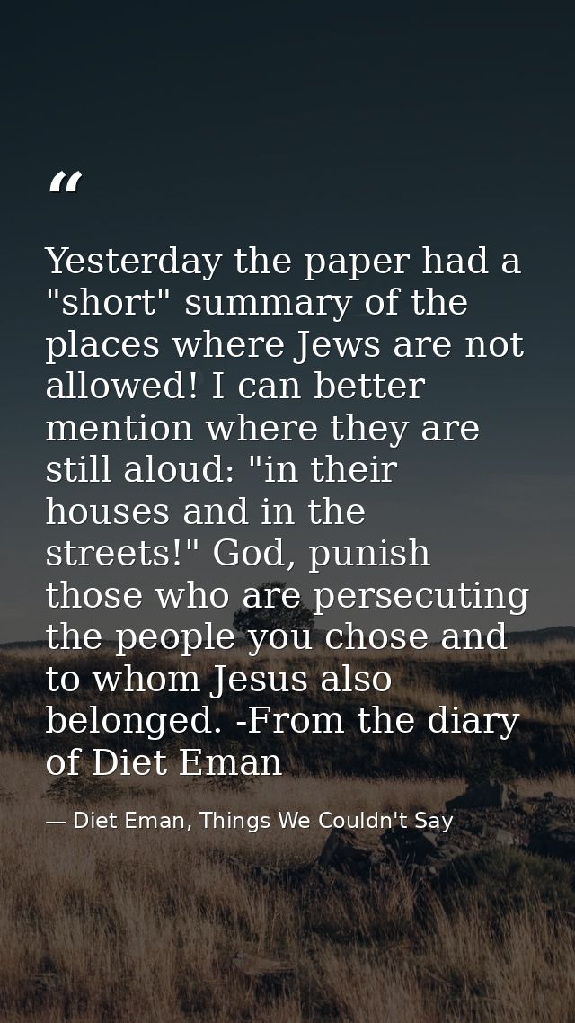 Yesterday the paper had a "short" summary of the places where Jews are not allowed! I can better mention where they are  — Diet Eman, Things We Couldn't Say