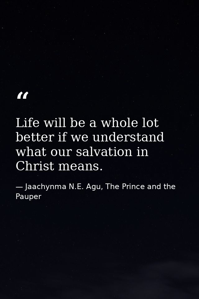 Life will be a whole lot better if we understand what our salvation in Christ means. — Jaachynma N.E. Agu, The Prince and the Pauper