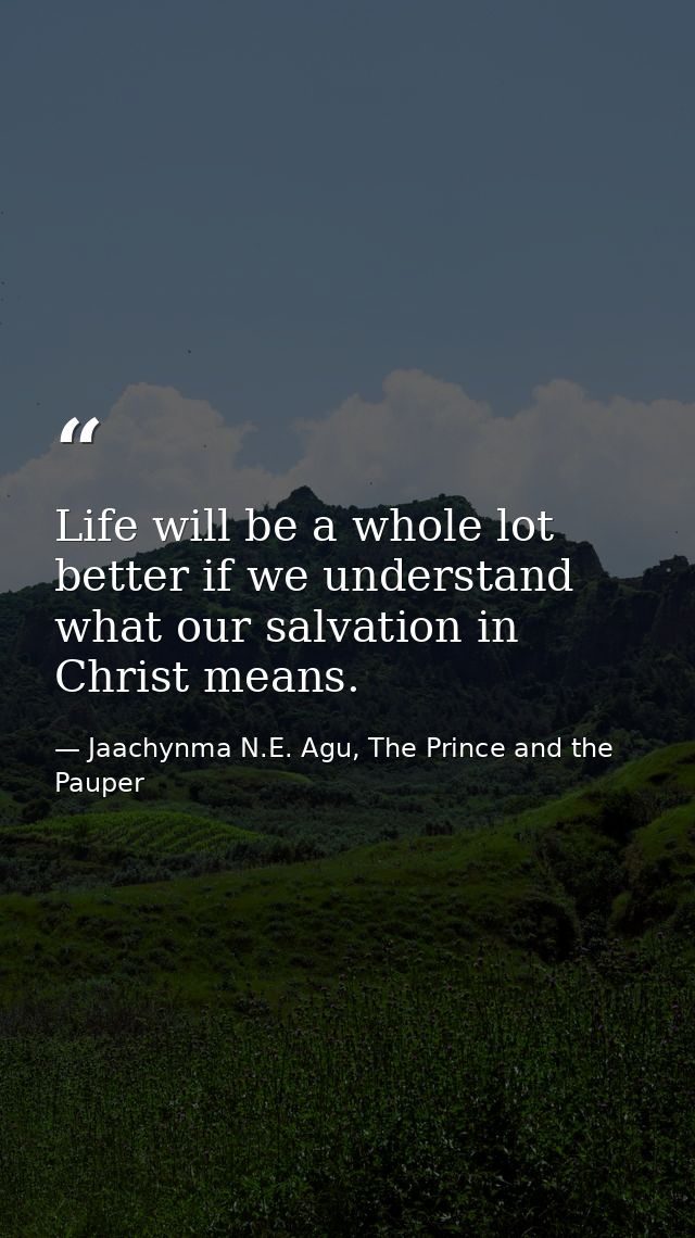 Life will be a whole lot better if we understand what our salvation in Christ means. — Jaachynma N.E. Agu, The Prince and the Pauper