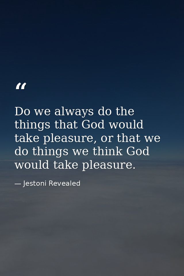 Do we always do the things that God would take pleasure, or that we do things we think God would take pleasure. — Jestoni Revealed