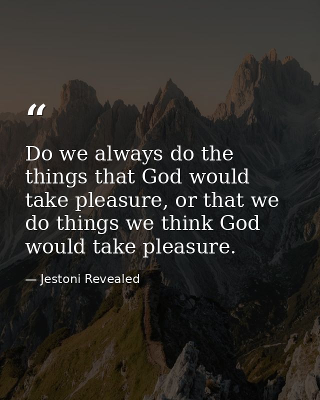 Do we always do the things that God would take pleasure, or that we do things we think God would take pleasure. — Jestoni Revealed