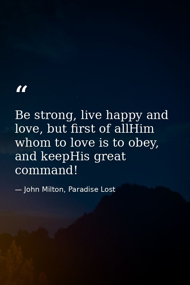 Be strong, live happy and love, but first of allHim whom to love is to obey, and keepHis great command! — John Milton, Paradise Lost