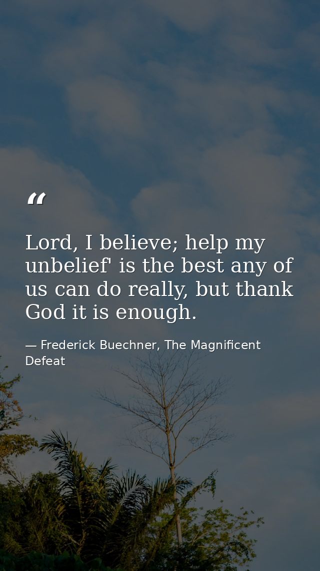 Lord, I believe; help my unbelief' is the best any of us can do really, but thank God it is enough. — Frederick Buechner, The Magnificent Defeat