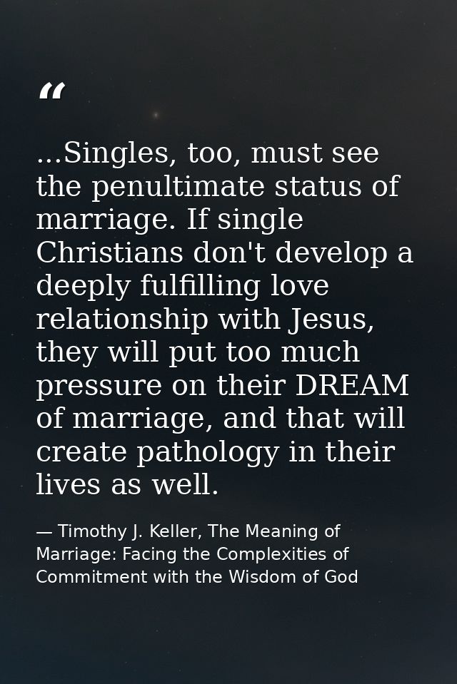 ...Singles, too, must see the penultimate status of marriage. If single Christians don't develop a deeply fulfilling lov — Timothy J. Keller, The Meaning of Marriage: Facing the Complexities of Commitment with the Wisdom of God