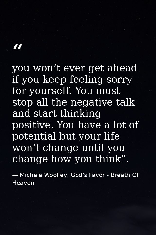 you won’t ever get ahead if you keep feeling sorry for yourself. You must stop all the negative talk and start thinking  — Michele Woolley, God's Favor - Breath Of Heaven