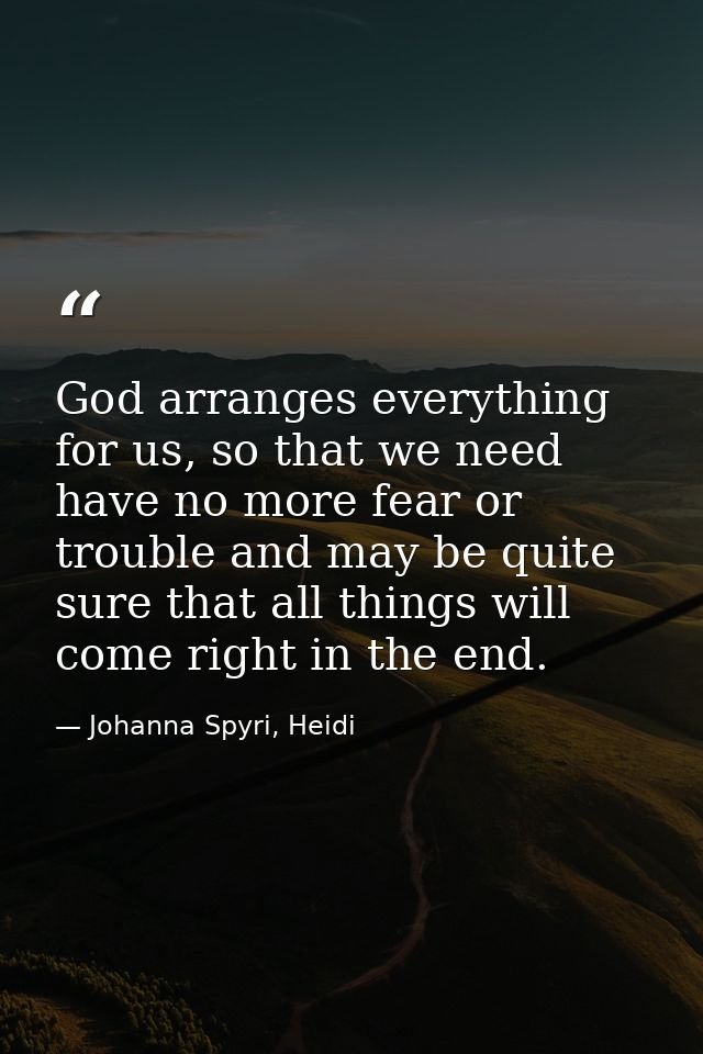 God arranges everything for us, so that we need have no more fear or trouble and may be quite sure that all things will  — Johanna Spyri, Heidi