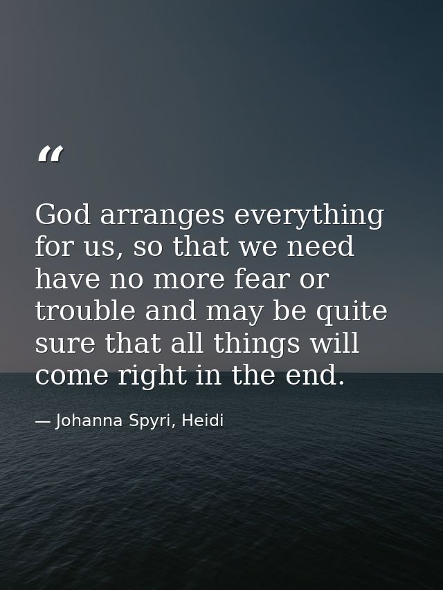 God arranges everything for us, so that we need have no more fear or trouble and may be quite sure that all things will  — Johanna Spyri, Heidi