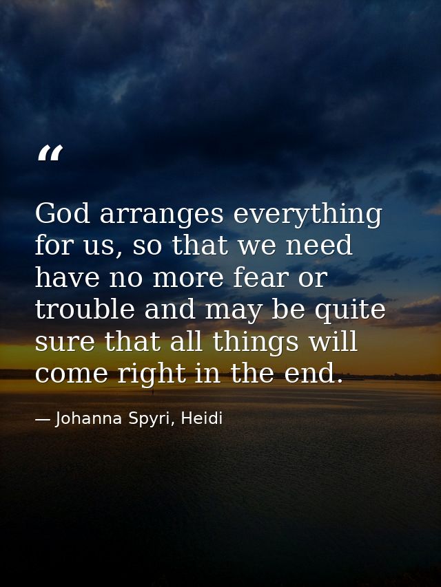God arranges everything for us, so that we need have no more fear or trouble and may be quite sure that all things will  — Johanna Spyri, Heidi