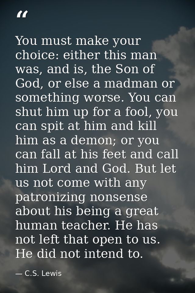 You must make your choice: either this man was, and is, the Son of God, or else a madman or something worse. You can shu — C.S. Lewis