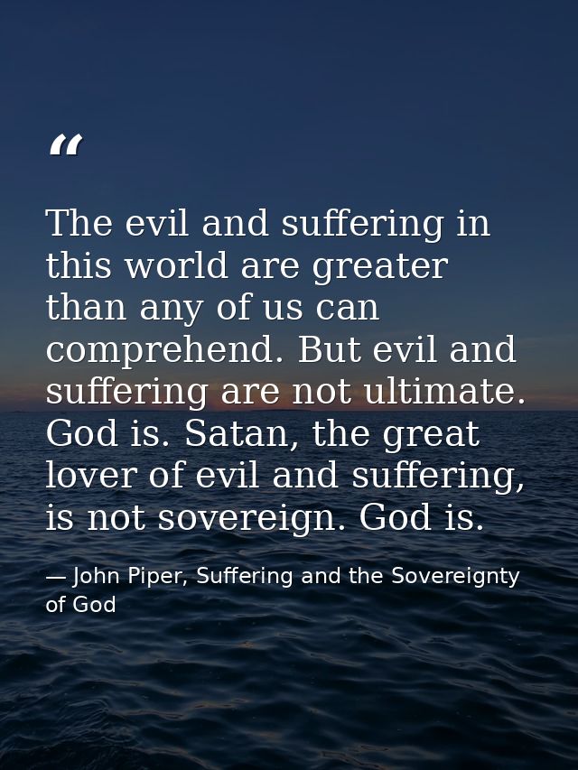 The evil and suffering in this world are greater than any of us can comprehend. But evil and suffering are not ultimate. — John Piper, Suffering and the Sovereignty of God
