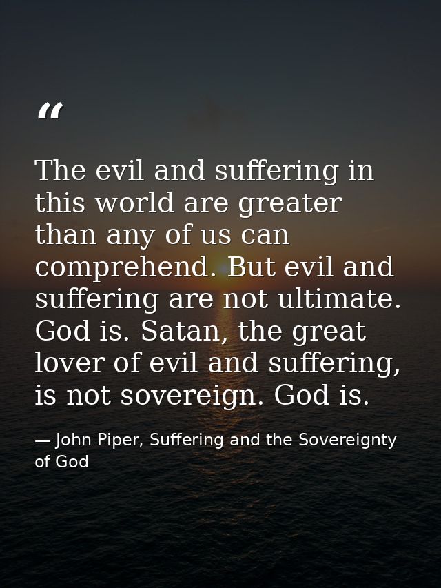 The evil and suffering in this world are greater than any of us can comprehend. But evil and suffering are not ultimate. — John Piper, Suffering and the Sovereignty of God