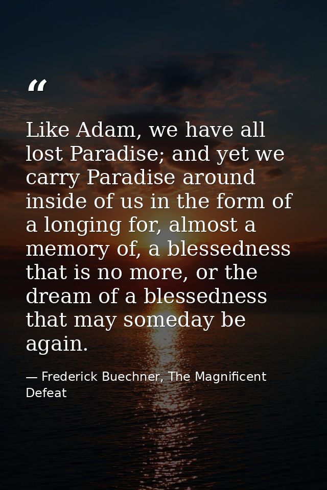 Like Adam, we have all lost Paradise; and yet we carry Paradise around inside of us in the form of a longing for, almost — Frederick Buechner, The Magnificent Defeat
