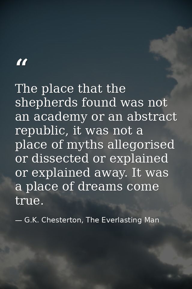 The place that the shepherds found was not an academy or an abstract republic, it was not a place of myths allegorised o — G.K. Chesterton, The Everlasting Man