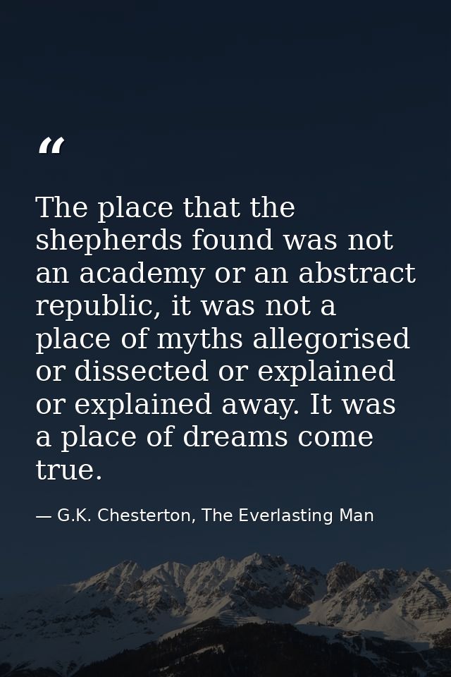 The place that the shepherds found was not an academy or an abstract republic, it was not a place of myths allegorised o — G.K. Chesterton, The Everlasting Man
