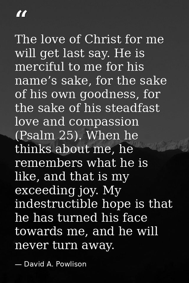 The love of Christ for me will get last say. He is merciful to me for his name’s sake, for the sake of his own goodness, — David A. Powlison