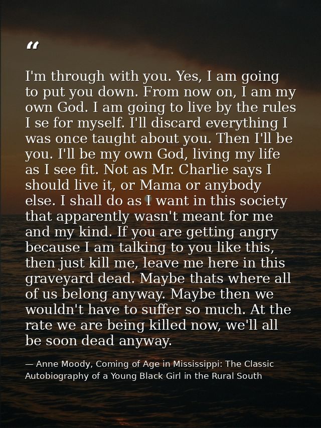 I'm through with you. Yes, I am going to put you down. From now on, I am my own God. I am going to live by the rules I s — Anne Moody, Coming of Age in Mississippi: The Classic Autobiography of a Young Black Girl in the Rural South