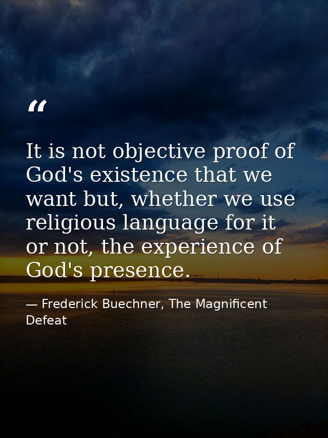 It is not objective proof of God's existence that we want but, whether we use religious language for it or not, the expe — Frederick Buechner, The Magnificent Defeat