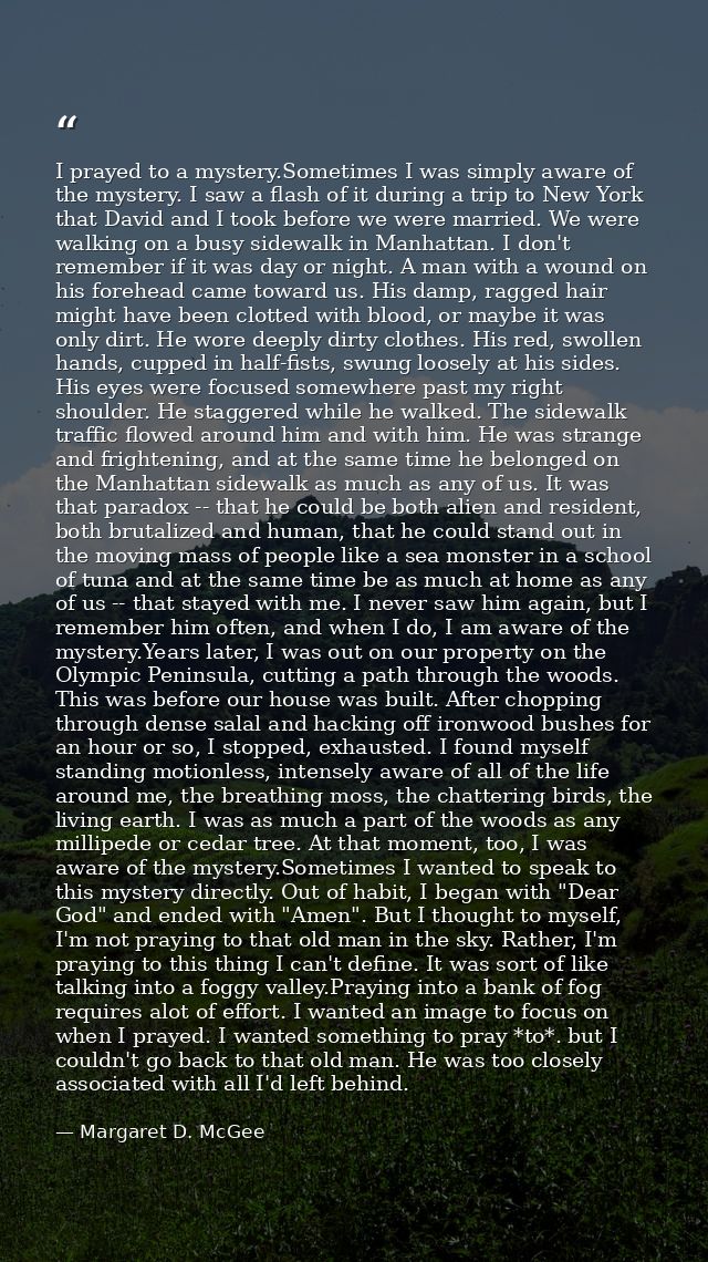 I prayed to a mystery.Sometimes I was simply aware of the mystery. I saw a flash of it during a trip to New York that Da — Margaret D. McGee