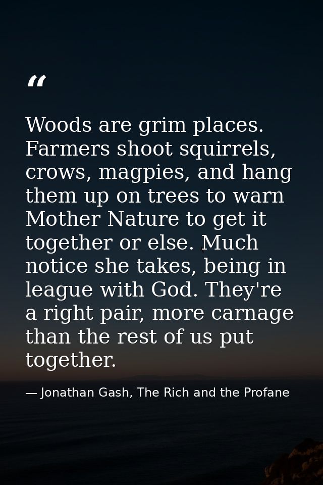 Woods are grim places. Farmers shoot squirrels, crows, magpies, and hang them up on trees to warn Mother Nature to get i — Jonathan Gash, The Rich and the Profane