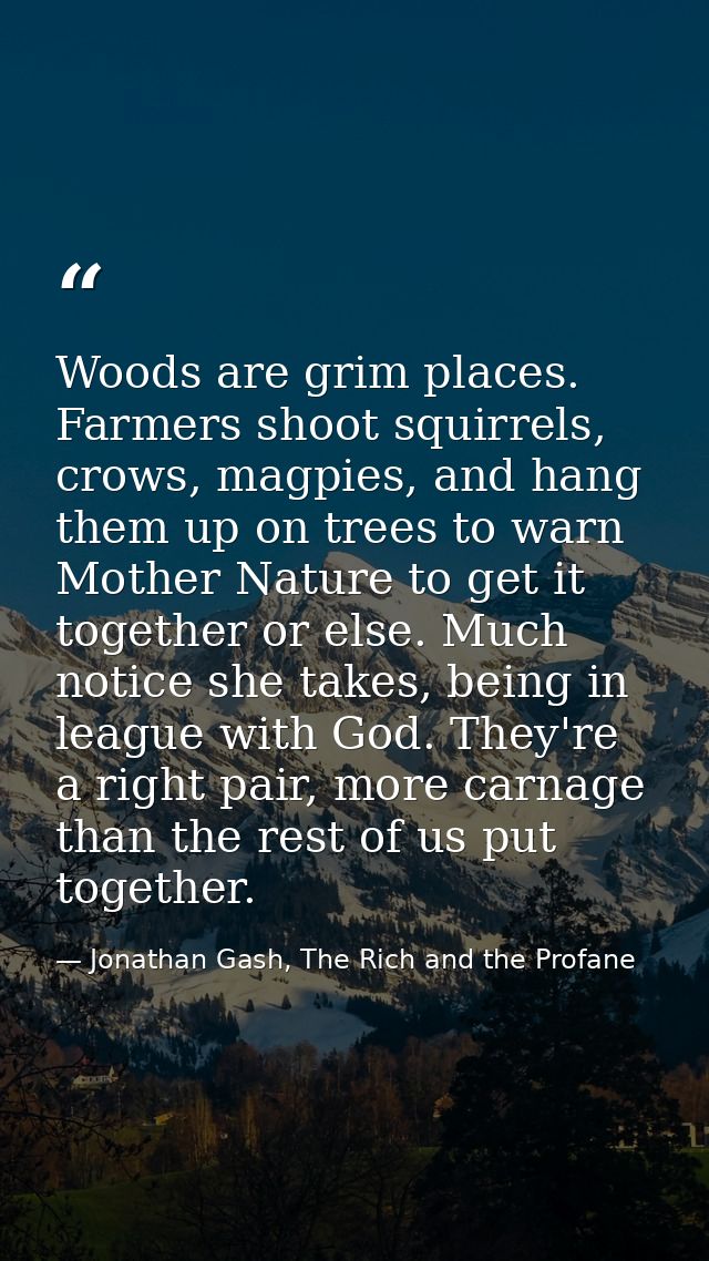 Woods are grim places. Farmers shoot squirrels, crows, magpies, and hang them up on trees to warn Mother Nature to get i — Jonathan Gash, The Rich and the Profane