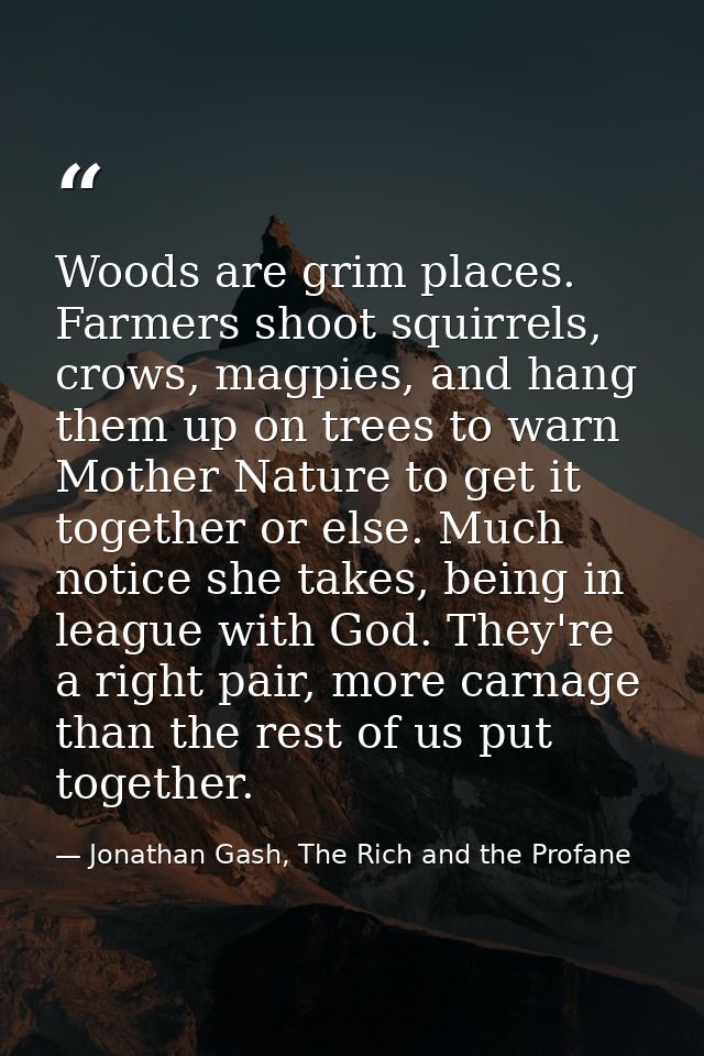 Woods are grim places. Farmers shoot squirrels, crows, magpies, and hang them up on trees to warn Mother Nature to get i — Jonathan Gash, The Rich and the Profane