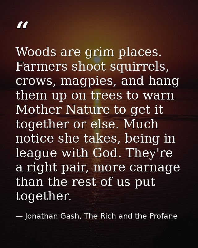 Woods are grim places. Farmers shoot squirrels, crows, magpies, and hang them up on trees to warn Mother Nature to get i — Jonathan Gash, The Rich and the Profane