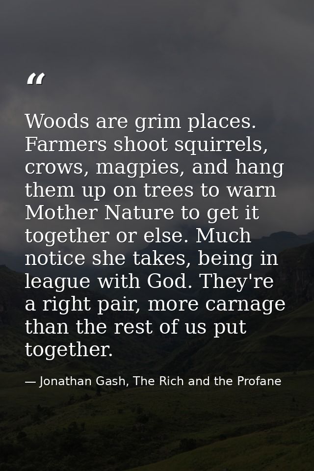 Woods are grim places. Farmers shoot squirrels, crows, magpies, and hang them up on trees to warn Mother Nature to get i — Jonathan Gash, The Rich and the Profane