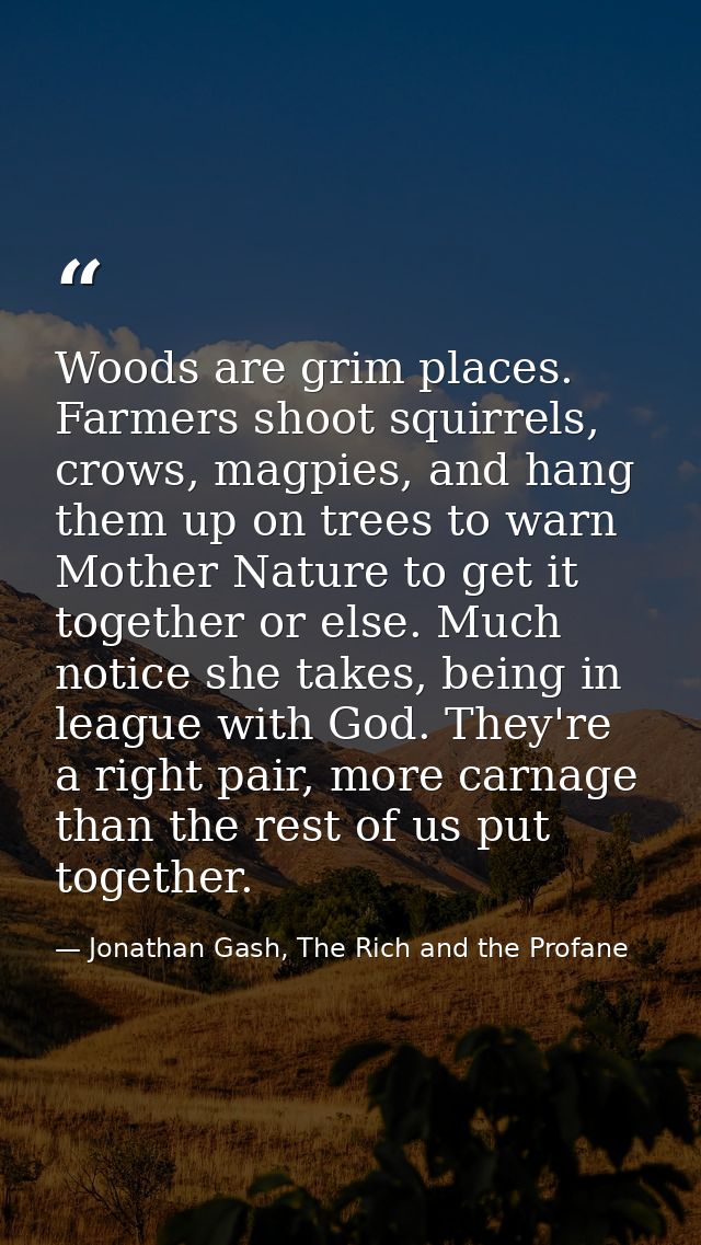 Woods are grim places. Farmers shoot squirrels, crows, magpies, and hang them up on trees to warn Mother Nature to get i — Jonathan Gash, The Rich and the Profane