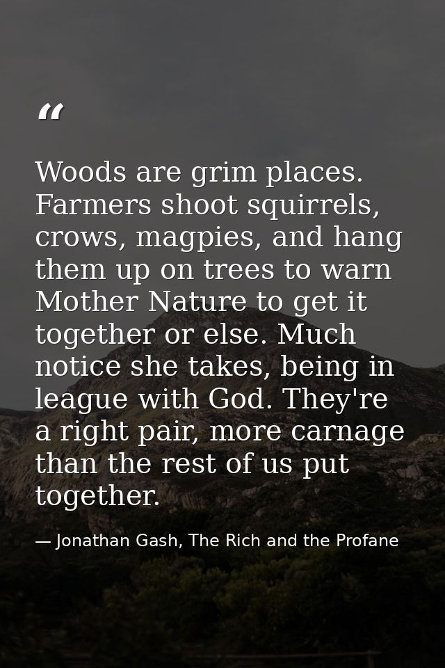 Woods are grim places. Farmers shoot squirrels, crows, magpies, and hang them up on trees to warn Mother Nature to get i — Jonathan Gash, The Rich and the Profane