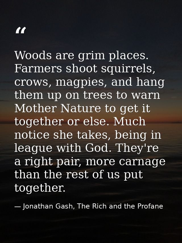 Woods are grim places. Farmers shoot squirrels, crows, magpies, and hang them up on trees to warn Mother Nature to get i — Jonathan Gash, The Rich and the Profane