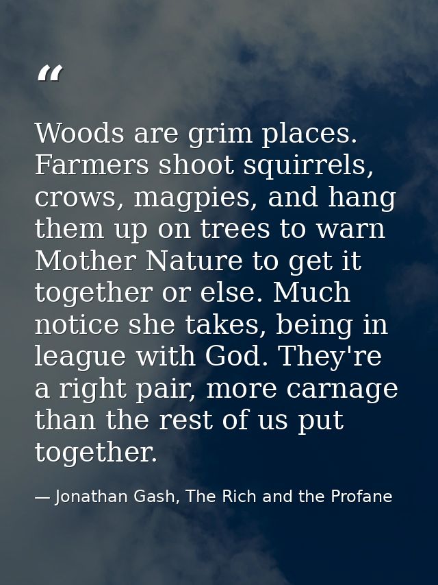 Woods are grim places. Farmers shoot squirrels, crows, magpies, and hang them up on trees to warn Mother Nature to get i — Jonathan Gash, The Rich and the Profane