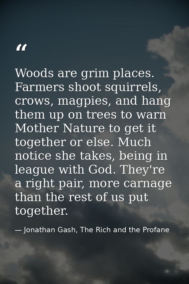 Woods are grim places. Farmers shoot squirrels, crows, magpies, and hang them up on trees to warn Mother Nature to get i — Jonathan Gash, The Rich and the Profane