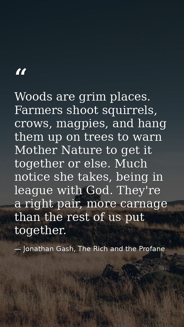 Woods are grim places. Farmers shoot squirrels, crows, magpies, and hang them up on trees to warn Mother Nature to get i — Jonathan Gash, The Rich and the Profane