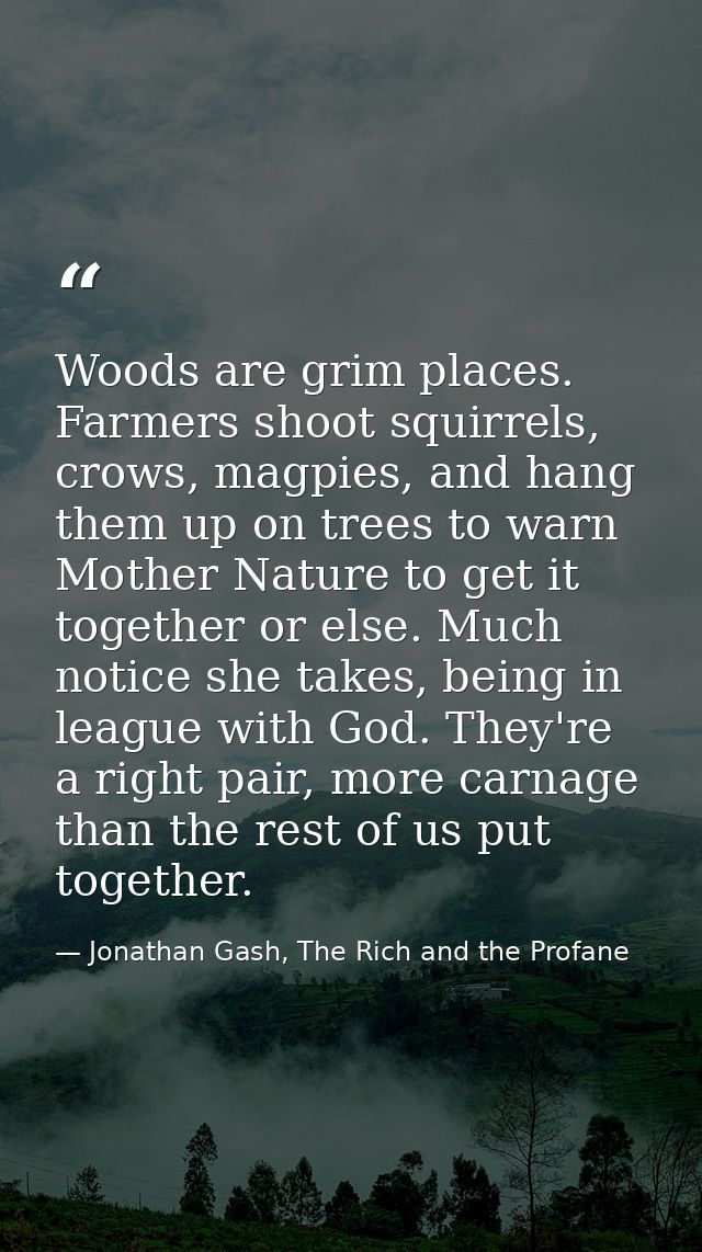 Woods are grim places. Farmers shoot squirrels, crows, magpies, and hang them up on trees to warn Mother Nature to get i — Jonathan Gash, The Rich and the Profane