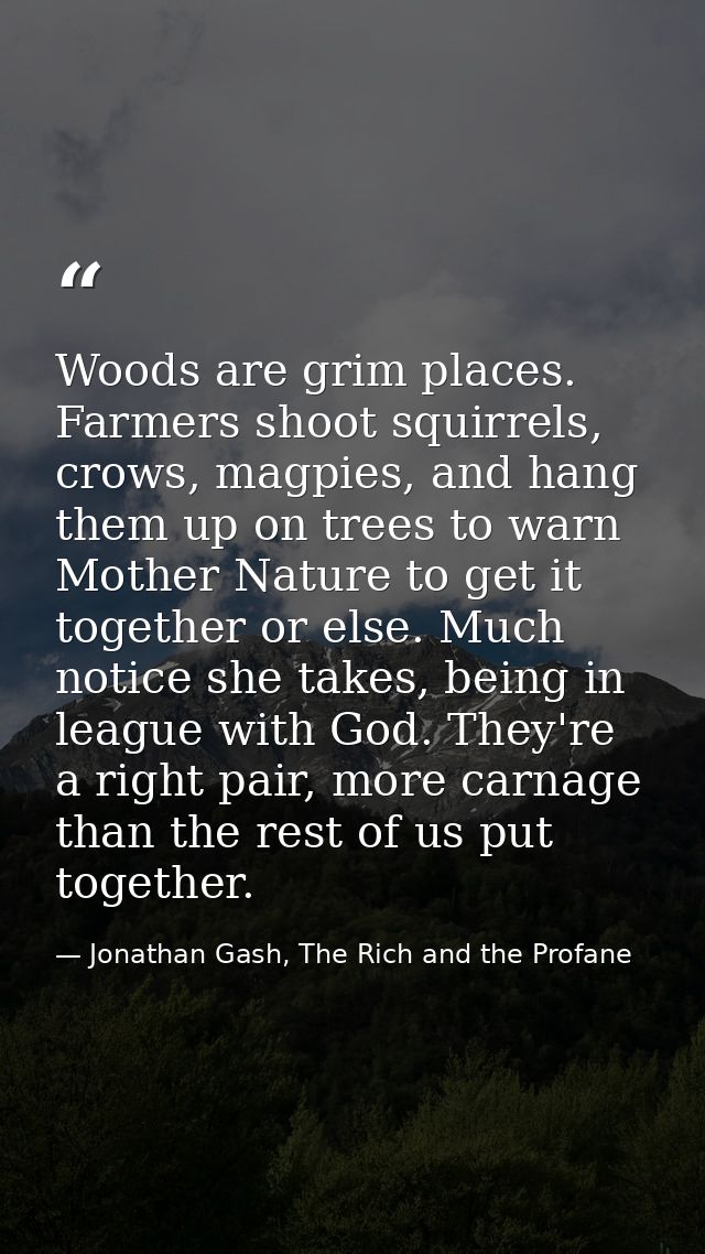 Woods are grim places. Farmers shoot squirrels, crows, magpies, and hang them up on trees to warn Mother Nature to get i — Jonathan Gash, The Rich and the Profane