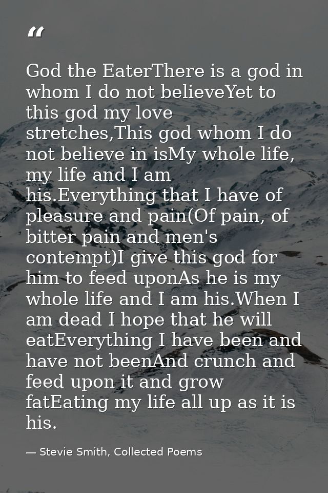 God the EaterThere is a god in whom I do not believeYet to this god my love stretches,This god whom I do not believe in  — Stevie Smith, Collected Poems