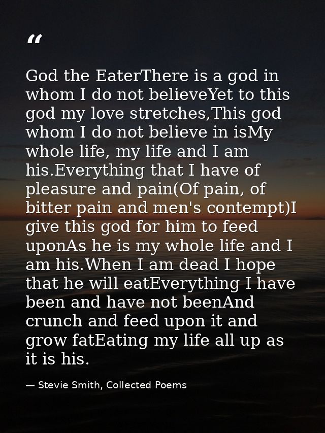 God the EaterThere is a god in whom I do not believeYet to this god my love stretches,This god whom I do not believe in  — Stevie Smith, Collected Poems