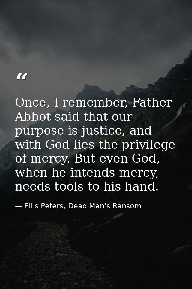 Once, I remember, Father Abbot said that our purpose is justice, and with God lies the privilege of mercy. But even God, — Ellis Peters, Dead Man's Ransom