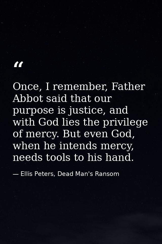 Once, I remember, Father Abbot said that our purpose is justice, and with God lies the privilege of mercy. But even God, — Ellis Peters, Dead Man's Ransom