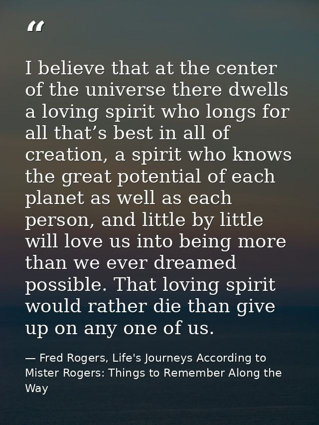 I believe that at the center of the universe there dwells a loving spirit who longs for all that’s best in all of creati — Fred Rogers, Life's Journeys According to Mister Rogers: Things to Remember Along the Way