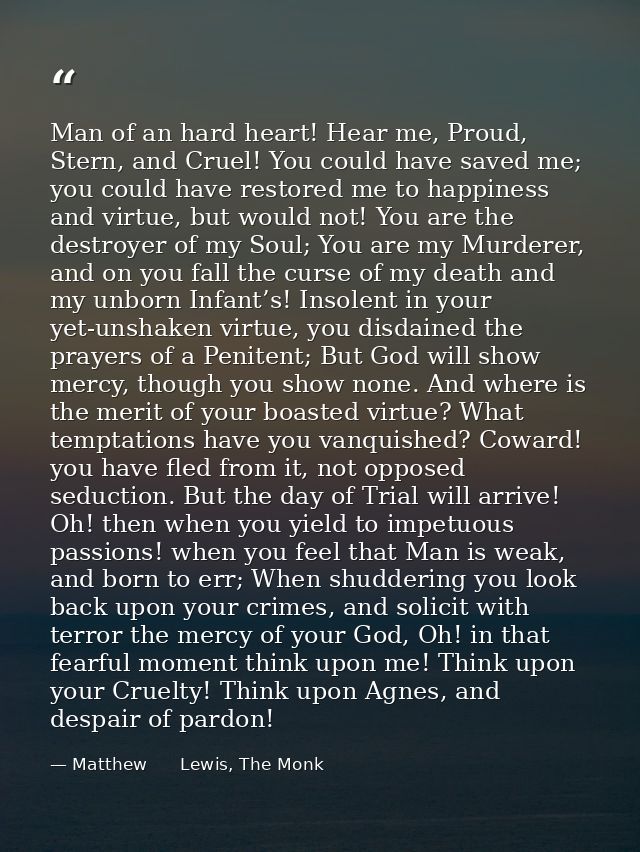Man of an hard heart! Hear me, Proud, Stern, and Cruel! You could have saved me; you could have restored me to happiness — Matthew      Lewis, The Monk