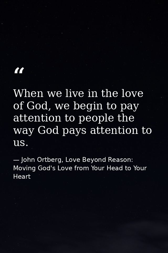 When we live in the love of God, we begin to pay attention to people the way God pays attention to us. — John Ortberg, Love Beyond Reason: Moving God's Love from Your Head to Your Heart
